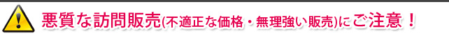 悪質な訪問販売（不適正な価格・無理強い販売）にご注意！